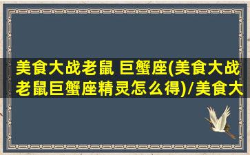 美食大战老鼠 巨蟹座(美食大战老鼠巨蟹座精灵怎么得)/美食大战老鼠 巨蟹座(美食大战老鼠巨蟹座精灵怎么得)-我的网站